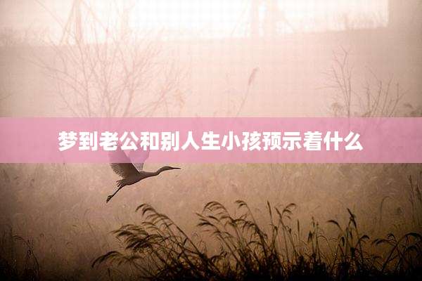 梦到老公和别人生小孩预示着什么