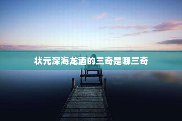 状元深海龙酒的三奇是哪三奇