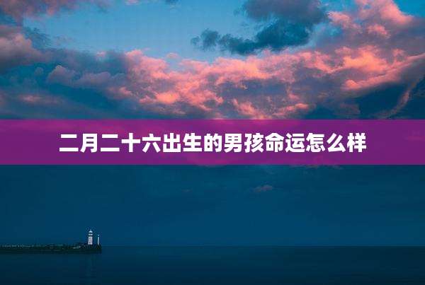 二月二十六出生的男孩命运怎么样