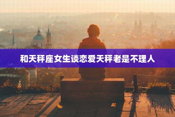 和天秤座女生谈恋爱天秤老是不理人