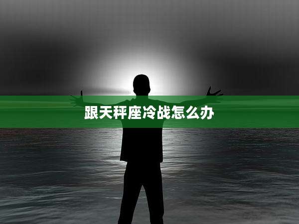 跟天秤座冷战怎么办