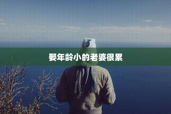 娶年龄小的老婆很累