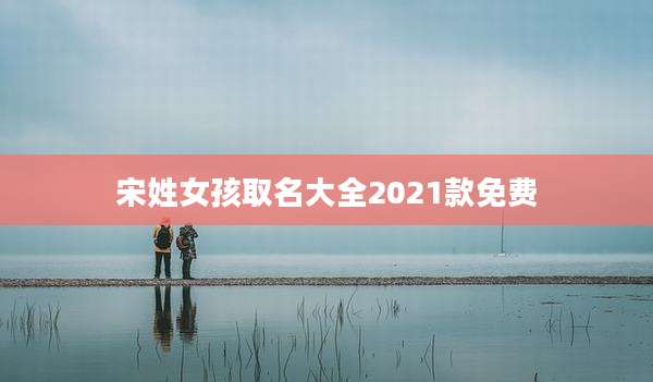 宋姓女孩取名大全2021款免费