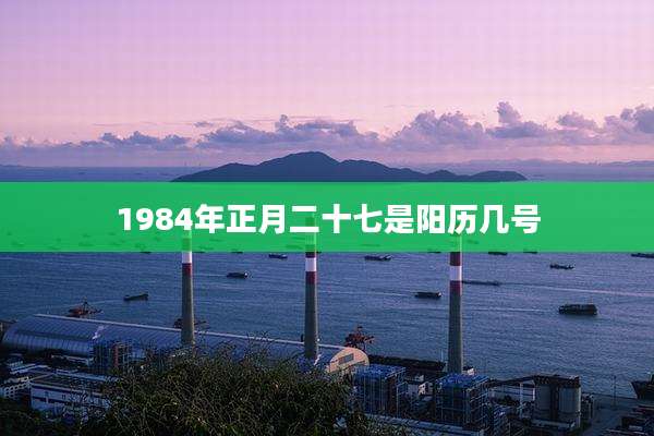 1984年正月二十七是阳历几号