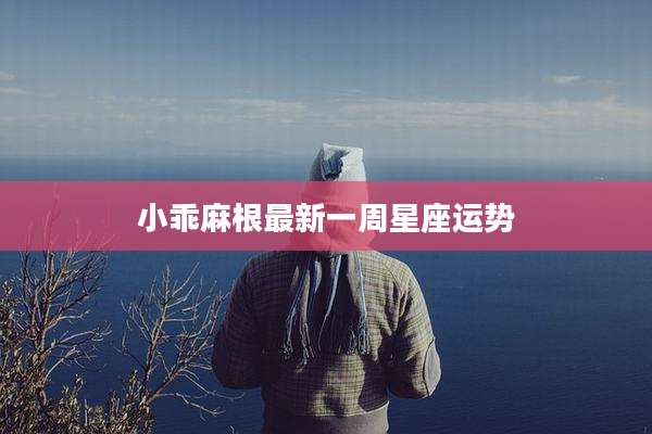 小乖麻根最新一周星座运势
