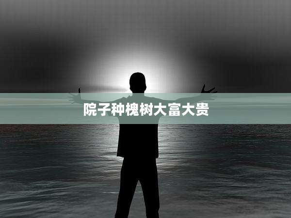 院子种槐树大富大贵