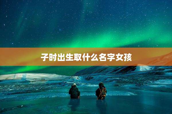 子时出生取什么名字女孩