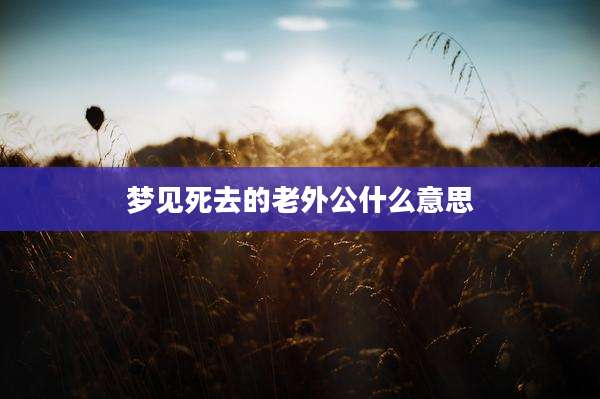 梦见死去的老外公什么意思