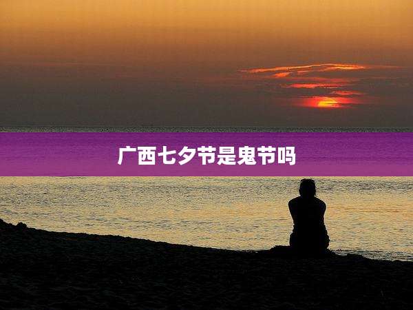 广西七夕节是鬼节吗