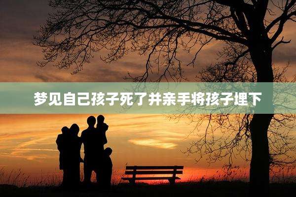 梦见自己孩子死了并亲手将孩子埋下