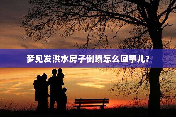 梦见发洪水房子倒塌怎么回事儿?