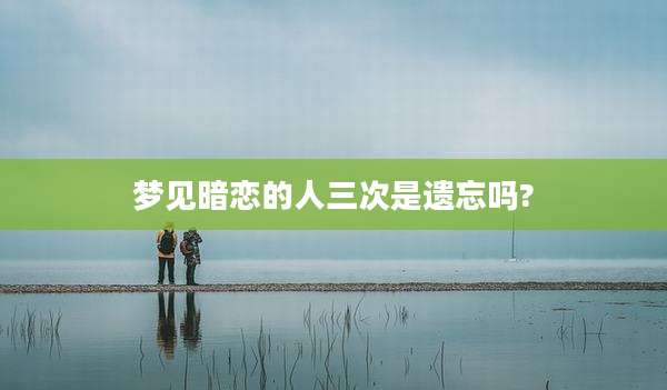 梦见暗恋的人三次是遗忘吗?