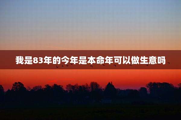 我是83年的今年是本命年可以做生意吗