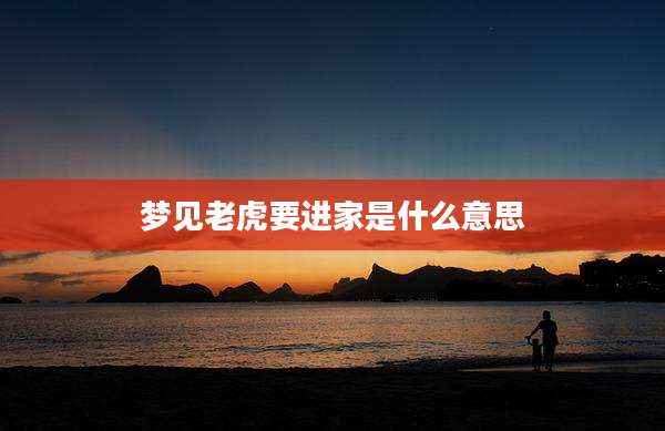 梦见老虎要进家是什么意思