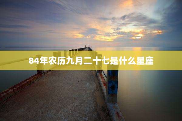 84年农历九月二十七是什么星座