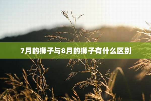 7月的狮子与8月的狮子有什么区别