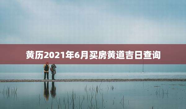 黄历2021年6月买房黄道吉日查询