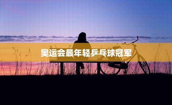 奥运会最年轻乒乓球冠军
