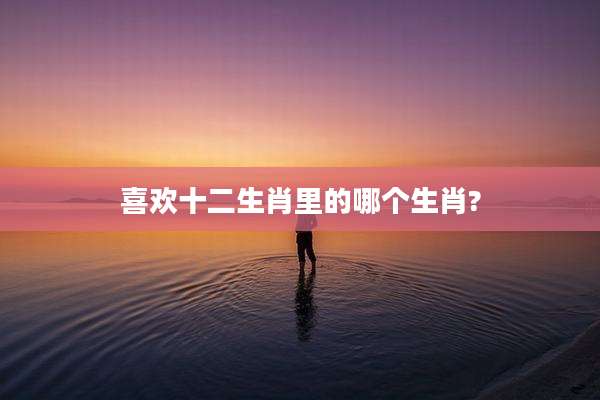 喜欢十二生肖里的哪个生肖?