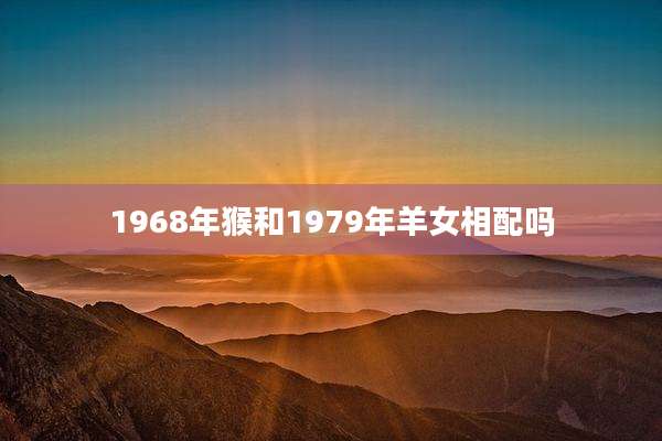 1968年猴和1979年羊女相配吗