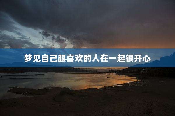 梦见自己跟喜欢的人在一起很开心