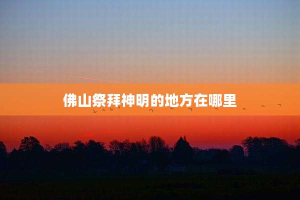 佛山祭拜神明的地方在哪里