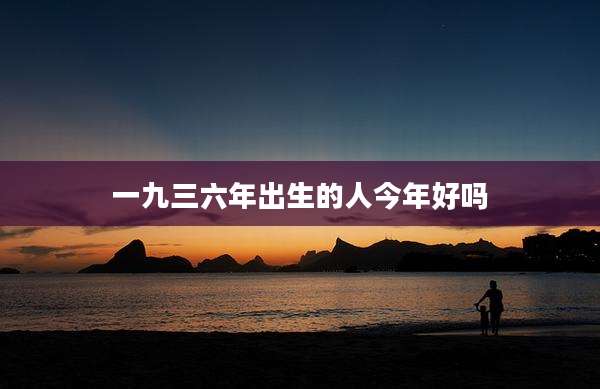 一九三六年出生的人今年好吗