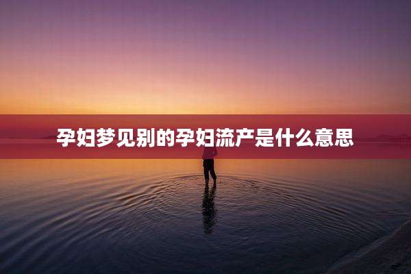 孕妇梦见别的孕妇流产是什么意思