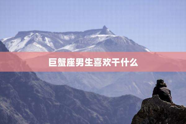 巨蟹座男生喜欢干什么