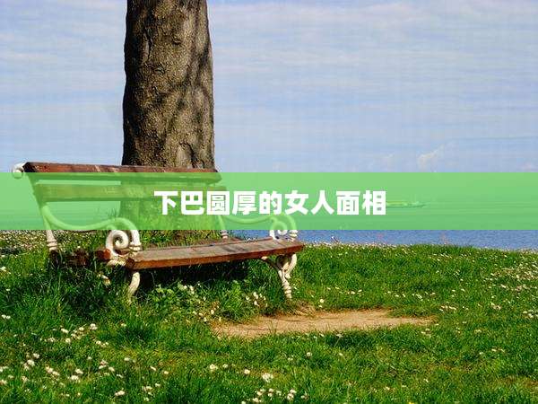 下巴圆厚的女人面相