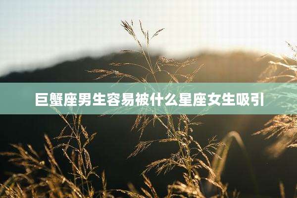 巨蟹座男生容易被什么星座女生吸引
