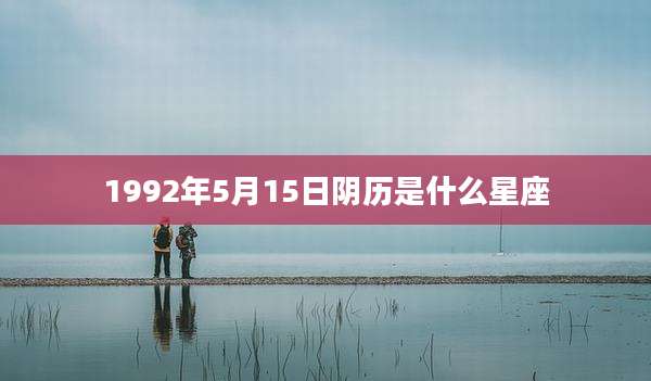 1992年5月15日阴历是什么星座