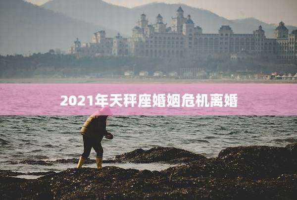 2021年天秤座婚姻危机离婚