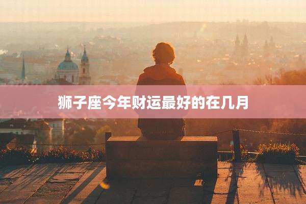 狮子座今年财运最好的在几月
