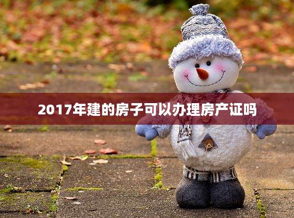 2017年建的房子可以办理房产证吗