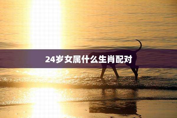 24岁女属什么生肖配对
