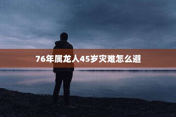 76年属龙人45岁灾难怎么避