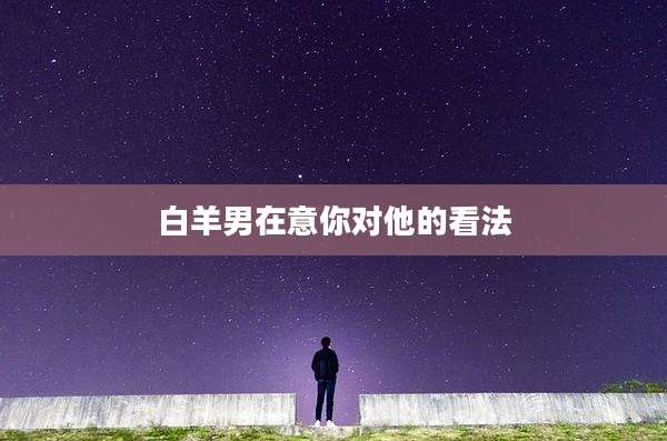 白羊男在意你对他的看法