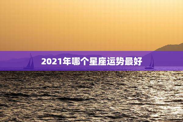2021年哪个星座运势最好