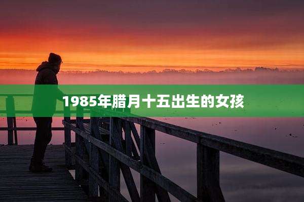 1985年腊月十五出生的女孩