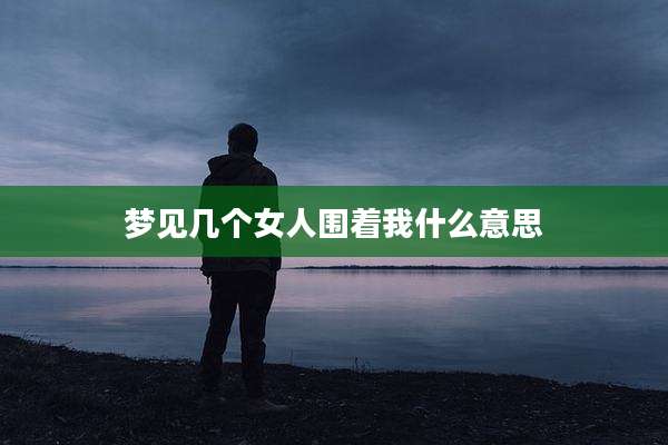梦见几个女人围着我什么意思