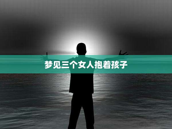 梦见三个女人抱着孩子