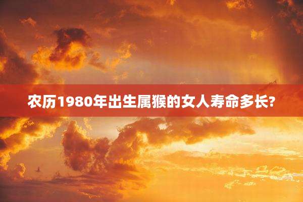 农历1980年出生属猴的女人寿命多长?