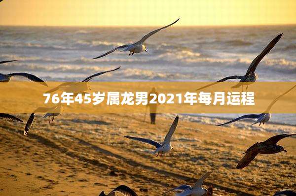 76年45岁属龙男2021年每月运程
