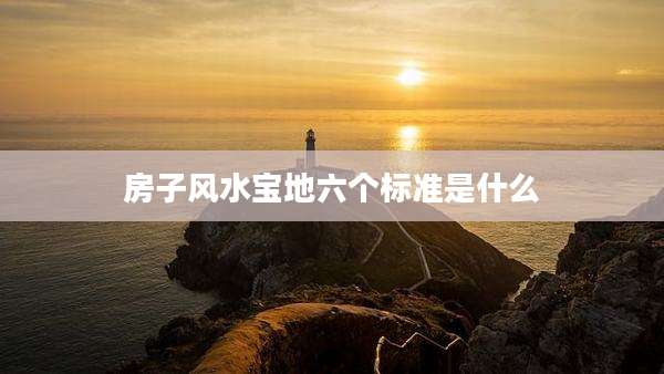 房子风水宝地六个标准是什么