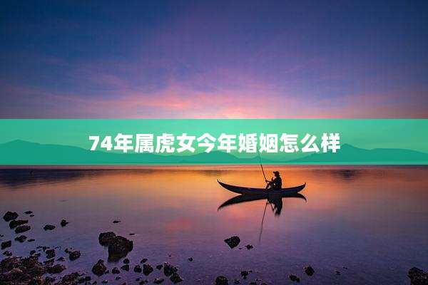 74年属虎女今年婚姻怎么样