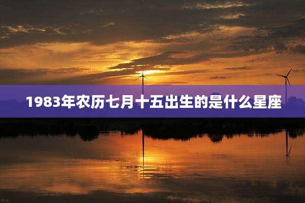 1983年农历七月十五出生的是什么星座