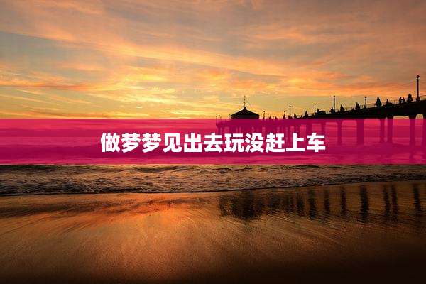 做梦梦见出去玩没赶上车