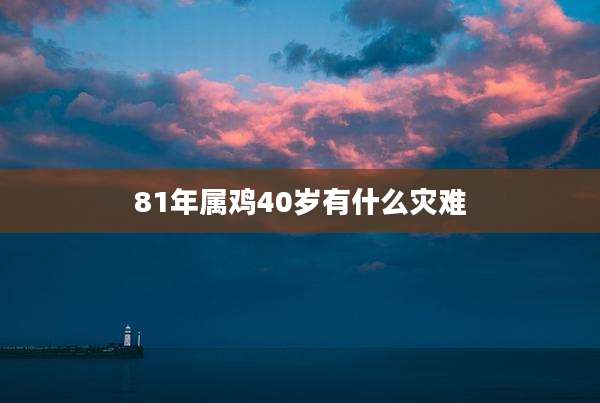 81年属鸡40岁有什么灾难