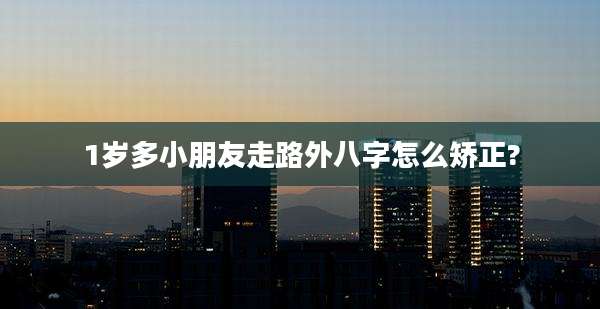 1岁多小朋友走路外八字怎么矫正?